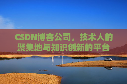 CSDN博客公司,技术人的聚集地与知识创新的平台 CSDN博客公司,技术人的聚集地与知识创新的平台